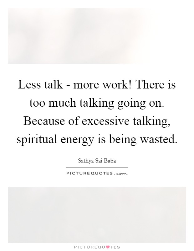 Less talk - more work! There is too much talking going on. Because of excessive talking, spiritual energy is being wasted Picture Quote #1