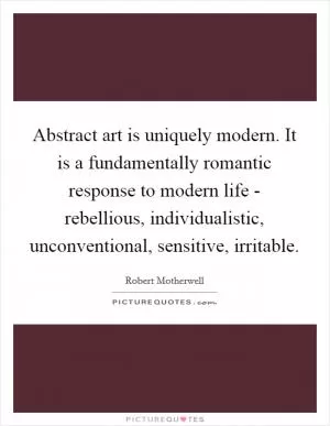 Abstract art is uniquely modern. It is a fundamentally romantic response to modern life - rebellious, individualistic, unconventional, sensitive, irritable Picture Quote #1