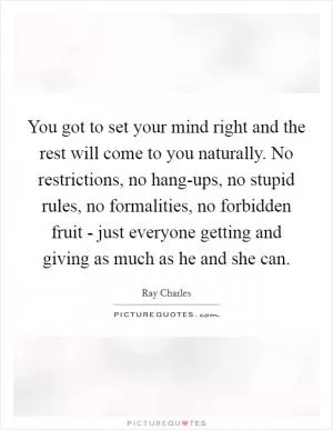 You got to set your mind right and the rest will come to you naturally. No restrictions, no hang-ups, no stupid rules, no formalities, no forbidden fruit - just everyone getting and giving as much as he and she can Picture Quote #1