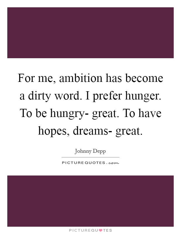 For me, ambition has become a dirty word. I prefer hunger. To be hungry- great. To have hopes, dreams- great Picture Quote #1