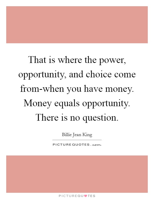 That is where the power, opportunity, and choice come from-when you have money. Money equals opportunity. There is no question Picture Quote #1