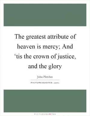 The greatest attribute of heaven is mercy; And ‘tis the crown of justice, and the glory Picture Quote #1