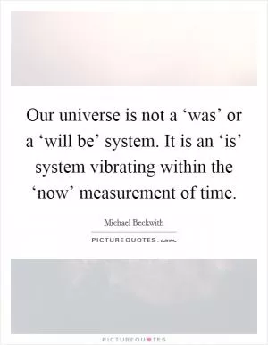 Our universe is not a ‘was’ or a ‘will be’ system. It is an ‘is’ system vibrating within the ‘now’ measurement of time Picture Quote #1