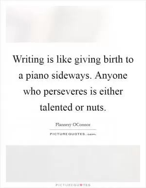 Writing is like giving birth to a piano sideways. Anyone who perseveres is either talented or nuts Picture Quote #1