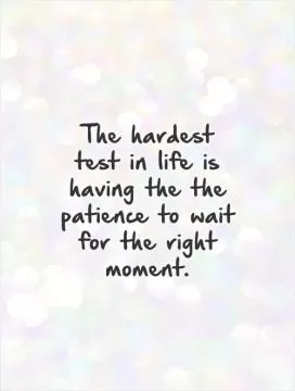 The hardest test in life is having the the patience to wait for the right moment Picture Quote #1
