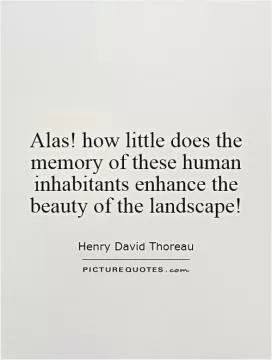 Alas! how little does the memory of these human inhabitants enhance the beauty of the landscape! Picture Quote #1