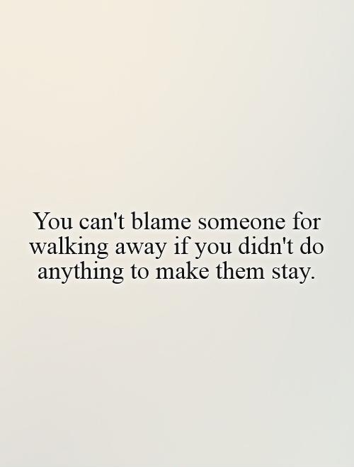 You can't blame someone for walking away if you didn't do anything to make them stay Picture Quote #1