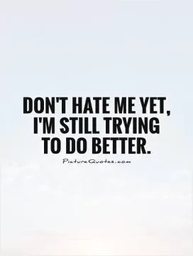 Don't hate me yet, I'm still trying to do better Picture Quote #1