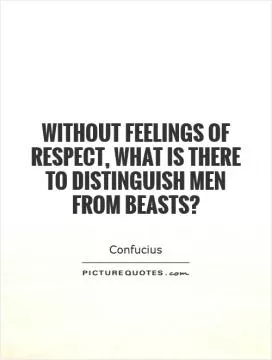 Without feelings of respect, what is there to distinguish men from beasts? Picture Quote #1
