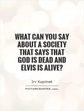 What can you say about a society that says that God is dead and Elvis is alive? Picture Quote #1