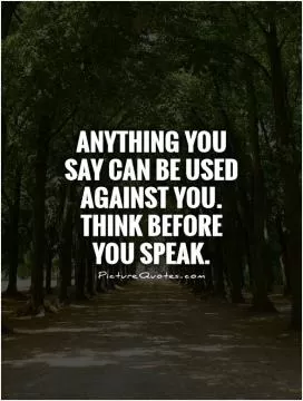 Anything you say can be used against you. Think before you speak Picture Quote #1