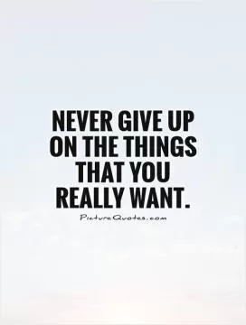 Never give up on the things that you really want Picture Quote #1