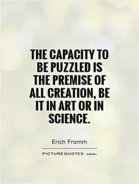 The capacity to be puzzled is the premise of all creation, be it in art or in science Picture Quote #1
