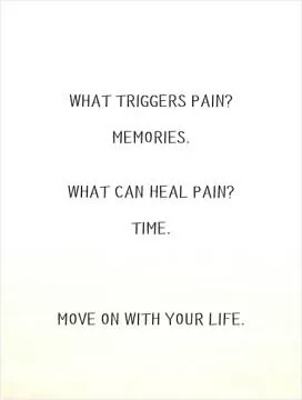 What triggers pain?   Memories.   What can heal pain?   Time.       Move on with your life Picture Quote #1