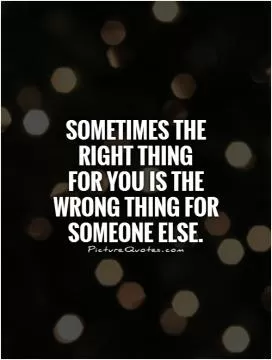 Sometimes the right thing  for you is the wrong thing for someone else Picture Quote #1