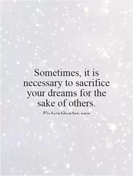 Sometimes, it is necessary to sacrifice your dreams for the sake of others Picture Quote #1