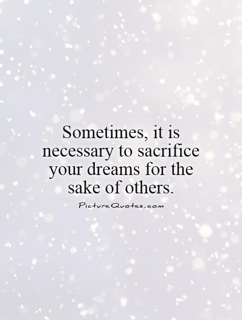 Sometimes, it is necessary to sacrifice your dreams for the sake of others Picture Quote #1