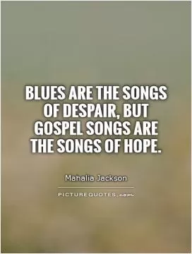 Blues are the songs of despair, but gospel songs are the songs of hope Picture Quote #1