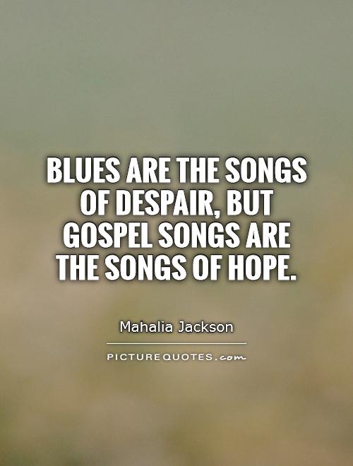 Blues are the songs of despair, but gospel songs are the songs of hope Picture Quote #1