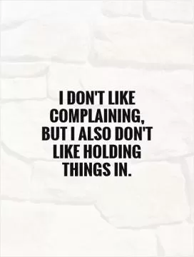 I don't like complaining, but I also don't like holding things in Picture Quote #1