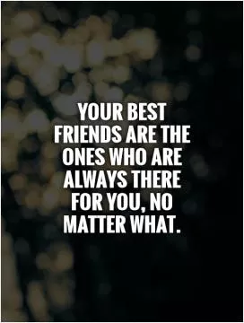 Your best friends are the ones who are always there for you, no matter what Picture Quote #1