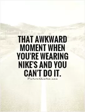 That awkward moment when you're wearing Nike's and you can't do it Picture Quote #1