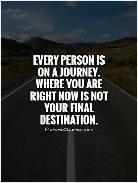 Every person is on a journey. Where you are right now is not your final destination Picture Quote #1