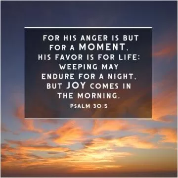 For his anger is but for a moment, His favor is for life. Weeping may endure for a night, but joy comes in the morning Picture Quote #1