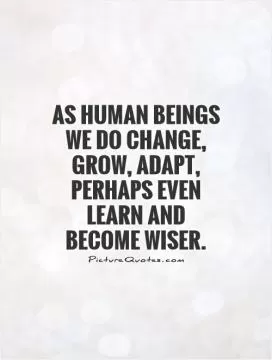 As human beings we do change, grow, adapt, perhaps even learn and become wiser Picture Quote #1