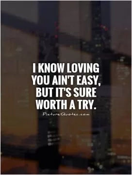 I know loving you ain't easy, but it's sure worth a try Picture Quote #1