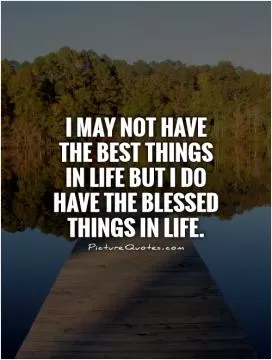 I may not have the best things in life but I do have the blessed things in life Picture Quote #1