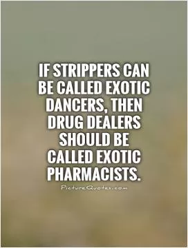If strippers can be called exotic dancers, then drug dealers should be called exotic pharmacists Picture Quote #1