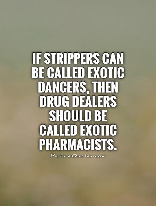 If strippers can be called exotic dancers, then drug dealers should be called exotic pharmacists Picture Quote #1