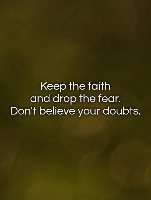 Keep the faith  and drop the fear.  Don't believe your doubts Picture Quote #1