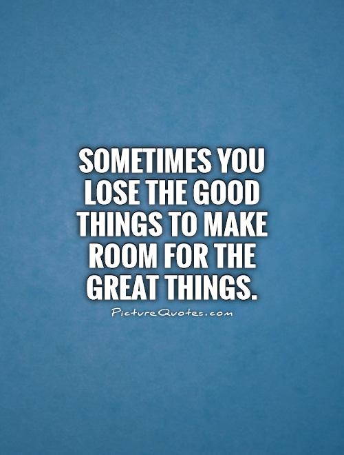 Sometimes you lose the good things to make room for the great things Picture Quote #1
