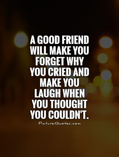 A good friend will make you forget why you cried and make you laugh when you thought  you couldn't Picture Quote #1