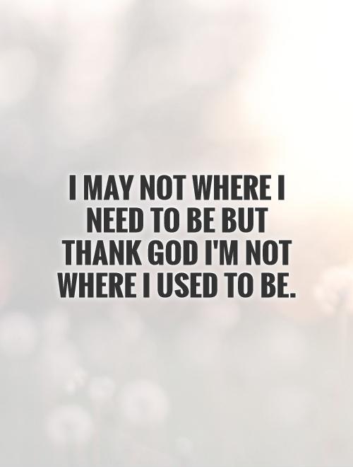 I may not where I need to be but thank God I'm not where I used to be Picture Quote #1