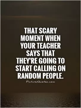 That scary moment when your teacher says that they're going to start calling on random people Picture Quote #1
