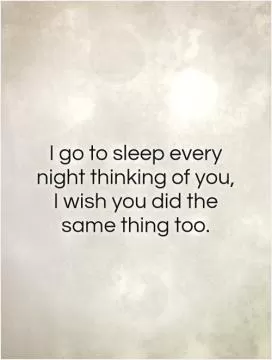 I go to sleep every night thinking of you, I wish you did the same thing too Picture Quote #1