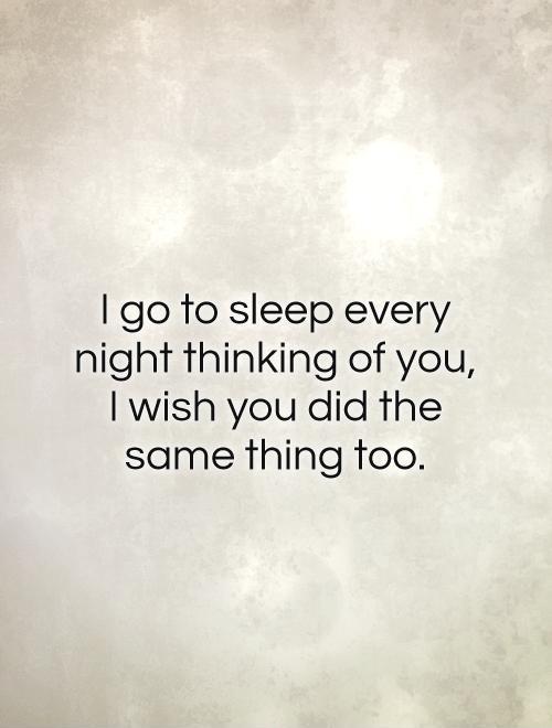I go to sleep every night thinking of you, I wish you did the same thing too Picture Quote #1