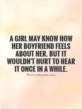 A girl may know how her boyfriend feels about her. But it wouldn't hurt to hear it once in a while Picture Quote #1