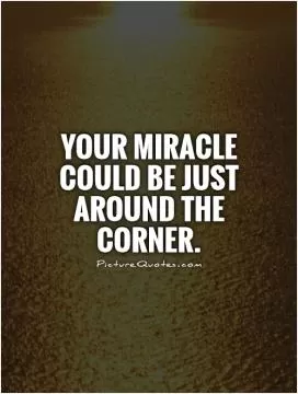 Your miracle could be just around the corner Picture Quote #1