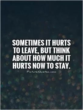 Sometimes it hurts to leave, but think about how much it hurts now to stay Picture Quote #1