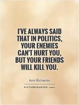 I've always said that in politics, your enemies can't hurt you, but your friends will kill you Picture Quote #1