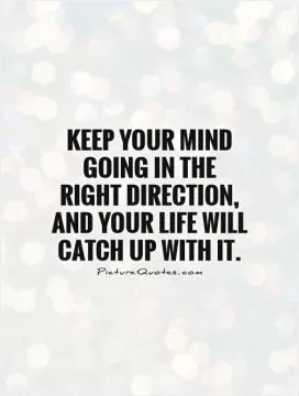 Keep your mind going in the right direction, and your life will catch up with it Picture Quote #1