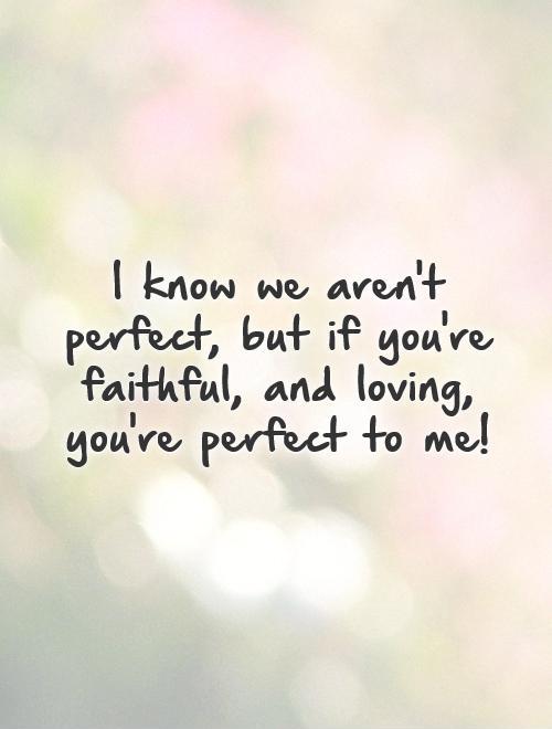 I know we aren't perfect, but if you're faithful, and loving, you're perfect to me! Picture Quote #1