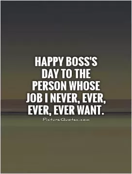 Happy Boss's Day to the person whose job I never, ever, ever, ever want Picture Quote #1