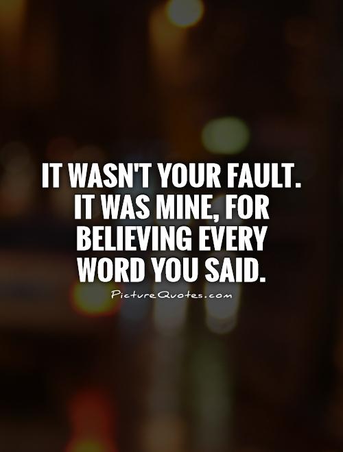 It wasn't your fault.  It was mine, for believing every word you said Picture Quote #1