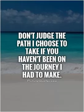 Don't judge the path I choose to take if you haven't been on the journey I had to make Picture Quote #1