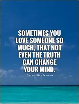 Sometimes you love someone so much, that not even the truth can change your mind Picture Quote #1